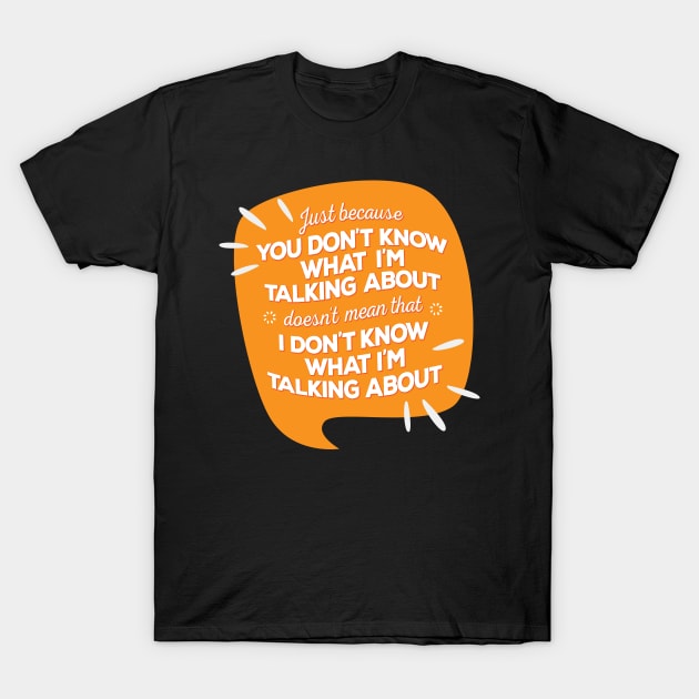 Just Because You Don’t Know What I’m Talking About Doesn’t Mean I Don’t Know What I am Talking About T-Shirt by GuiltlessGoods